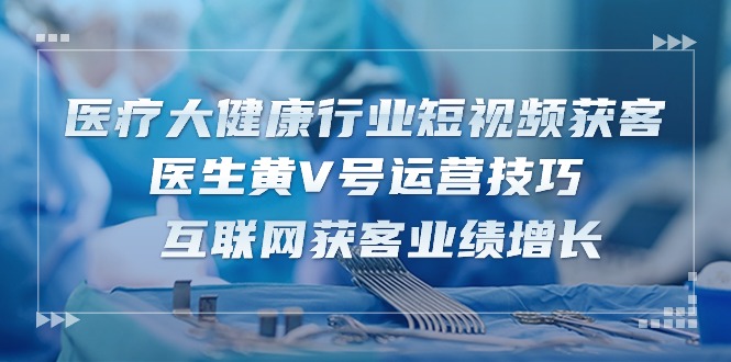 医疗 大健康行业短视频获客：医生黄V号运营技巧  互联网获客业绩增长-15节